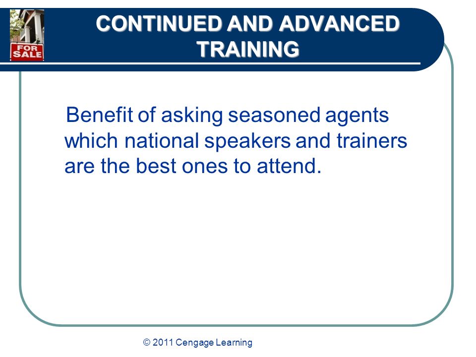 © 2011 Cengage Learning CONTINUED AND ADVANCED TRAINING Benefit of asking seasoned agents which national speakers and trainers are the best ones to attend.
