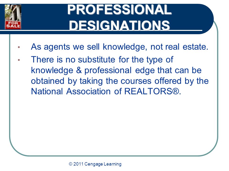 © 2011 Cengage Learning PROFESSIONAL DESIGNATIONS As agents we sell knowledge, not real estate.