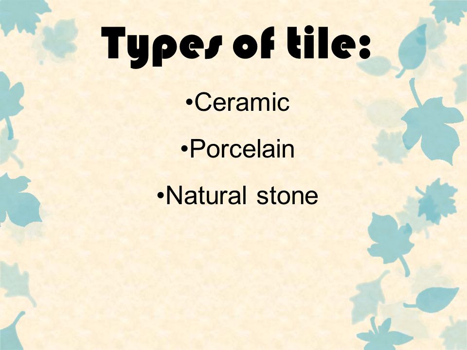Types of tile: Ceramic Porcelain Natural stone