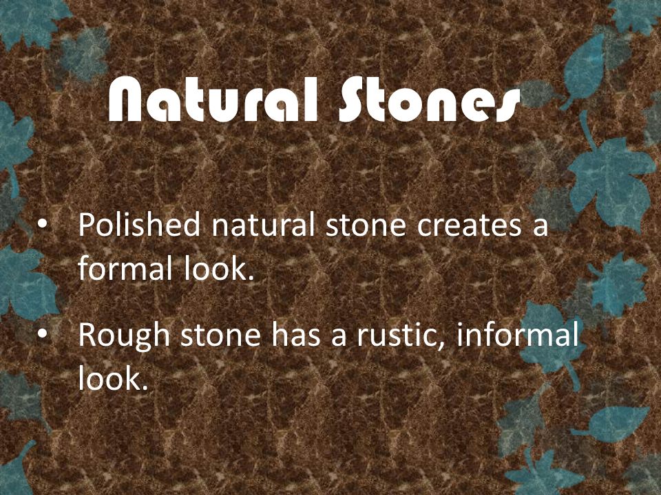 Polished natural stone creates a formal look. Rough stone has a rustic, informal look.