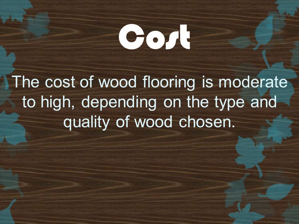 The cost of wood flooring is moderate to high, depending on the type and quality of wood chosen.