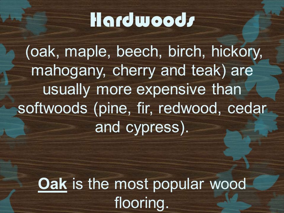 Hardwoods (oak, maple, beech, birch, hickory, mahogany, cherry and teak) are usually more expensive than softwoods (pine, fir, redwood, cedar and cypress).