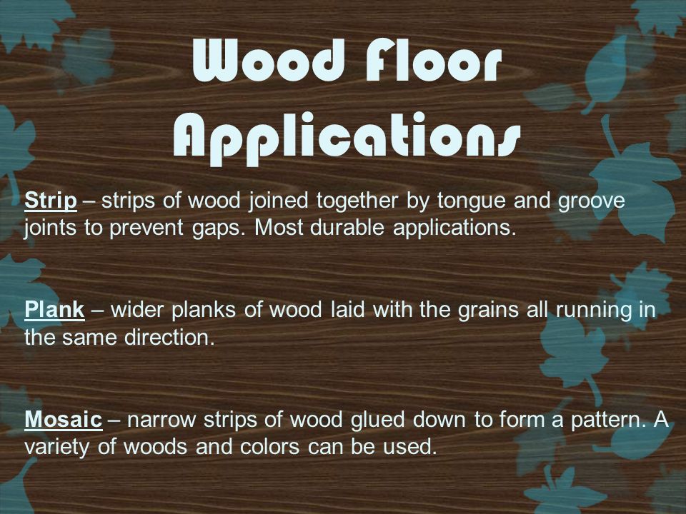 Wood Floor Applications Strip – strips of wood joined together by tongue and groove joints to prevent gaps.