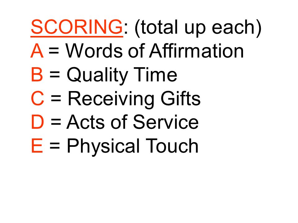 SCORING: (total up each) A = Words of Affirmation B = Quality Time C = Receiving Gifts D = Acts of Service E = Physical Touch