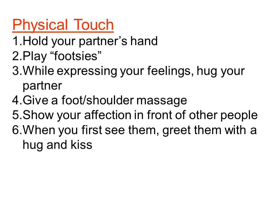 Physical Touch 1.Hold your partner’s hand 2.Play footsies 3.While expressing your feelings, hug your partner 4.Give a foot/shoulder massage 5.Show your affection in front of other people 6.When you first see them, greet them with a hug and kiss