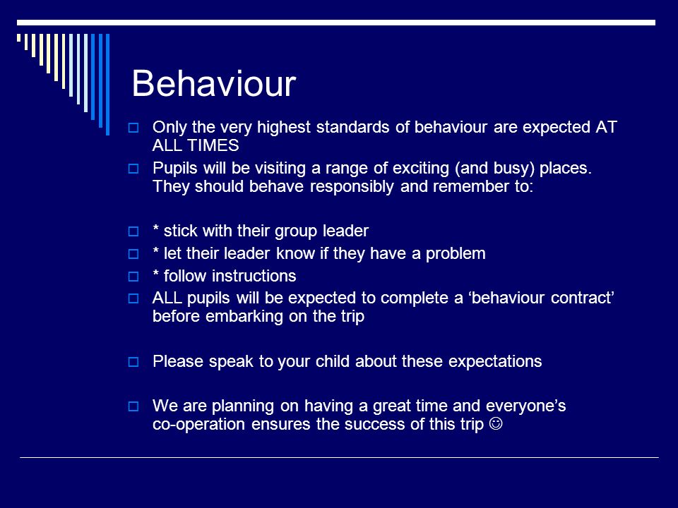 Behaviour  Only the very highest standards of behaviour are expected AT ALL TIMES  Pupils will be visiting a range of exciting (and busy) places.