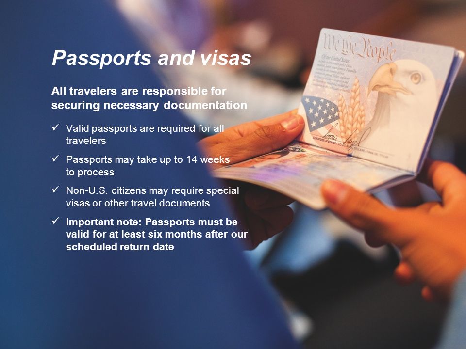 Passports and visas All travelers are responsible for securing necessary documentation Valid passports are required for all travelers Passports may take up to 14 weeks to process Non-U.S.