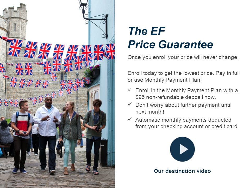 The EF Price Guarantee Our destination video Once you enroll your price will never change.