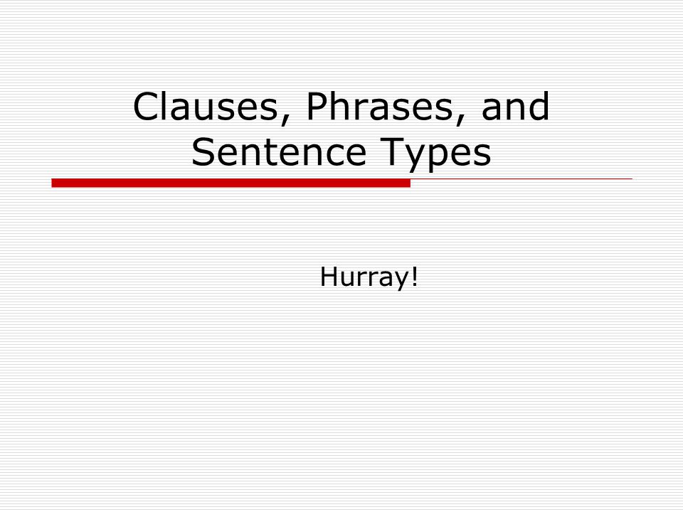 Clauses, Phrases, and Sentence Types Hurray!