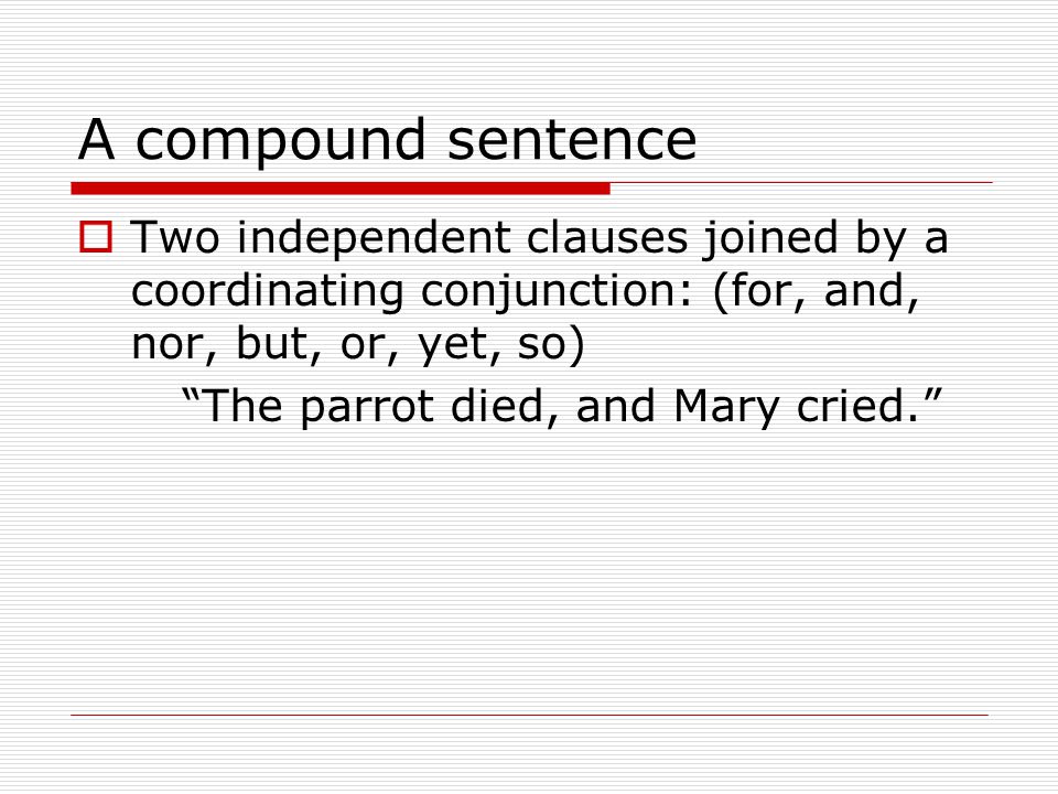 A compound sentence  Two independent clauses joined by a coordinating conjunction: (for, and, nor, but, or, yet, so) The parrot died, and Mary cried.