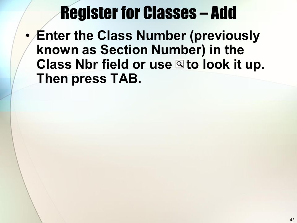 47 Register for Classes – Add Enter the Class Number (previously known as Section Number) in the Class Nbr field or use to look it up.