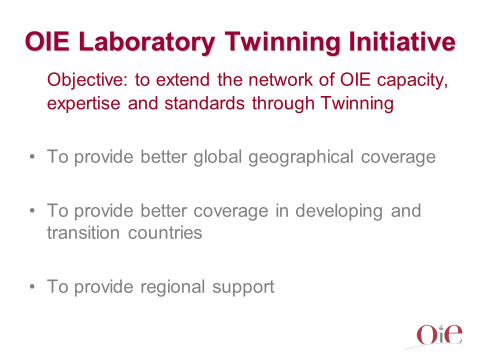OIE Laboratory Twinning Initiative Objective: to extend the network of OIE capacity, expertise and standards through Twinning To provide better global geographical coverage To provide better coverage in developing and transition countries To provide regional support