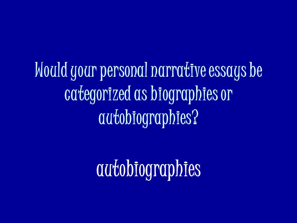 Would your personal narrative essays be categorized as biographies or autobiographies.