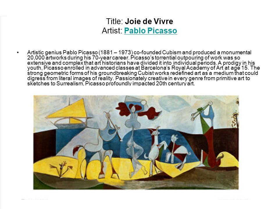 Title: Joie de Vivre Artist: Pablo PicassoPablo Picasso Artistic genius Pablo Picasso (1881 – 1973) co-founded Cubism and produced a monumental 20,000 artworks during his 70-year career.
