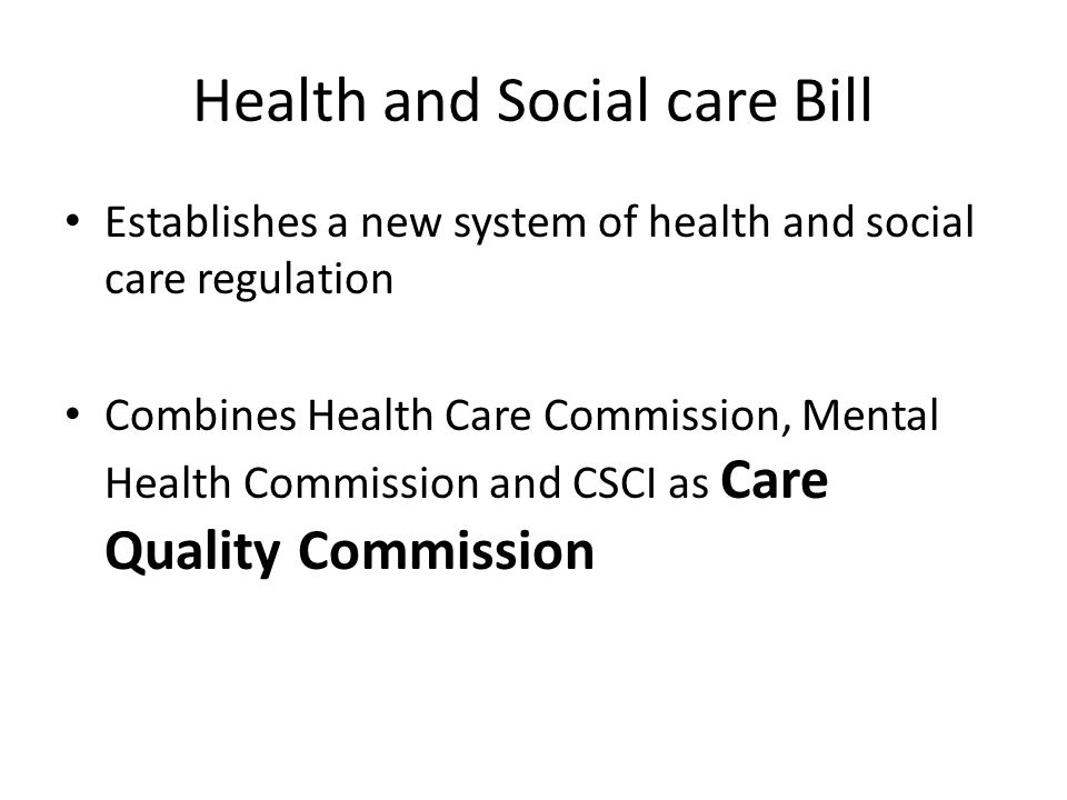 Health and Social care Bill Establishes a new system of health and social care regulation Combines Health Care Commission, Mental Health Commission and CSCI as Care Quality Commission
