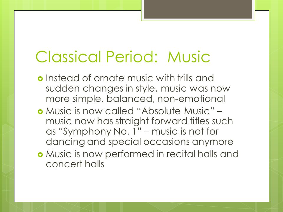 Classical Period: Music  Instead of ornate music with trills and sudden changes in style, music was now more simple, balanced, non-emotional  Music is now called Absolute Music – music now has straight forward titles such as Symphony No.