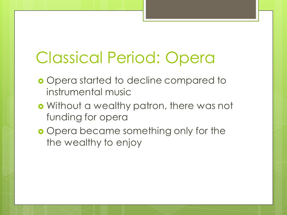 Classical Period: Opera  Opera started to decline compared to instrumental music  Without a wealthy patron, there was not funding for opera  Opera became something only for the the wealthy to enjoy