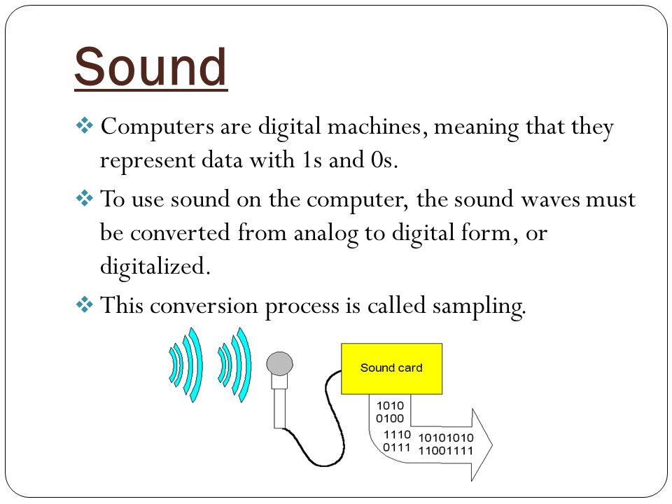 Sound  Computers are digital machines, meaning that they represent data with 1s and 0s.