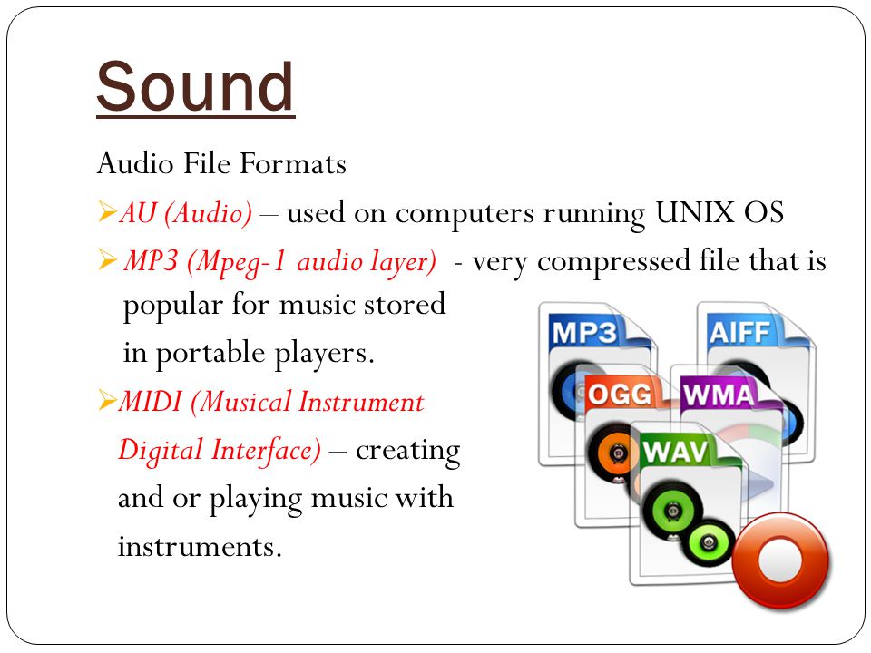 Sound Audio File Formats  AU (Audio) – used on computers running UNIX OS  MP3 (Mpeg-1 audio layer) - very compressed file that is popular for music stored in portable players.
