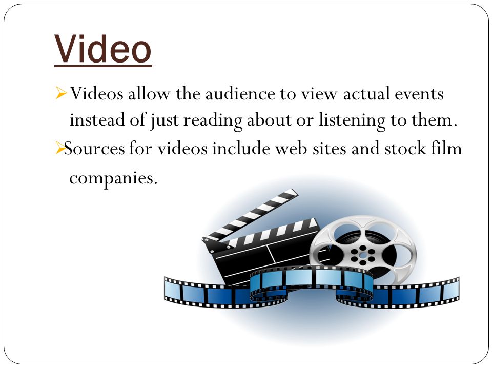 Video  Videos allow the audience to view actual events instead of just reading about or listening to them.