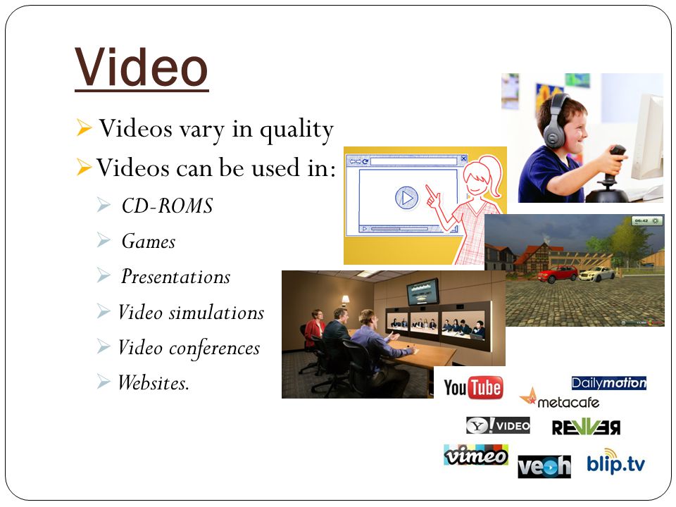 Video  Videos vary in quality  Videos can be used in:  CD-ROMS  Games  Presentations  Video simulations  Video conferences  Websites.