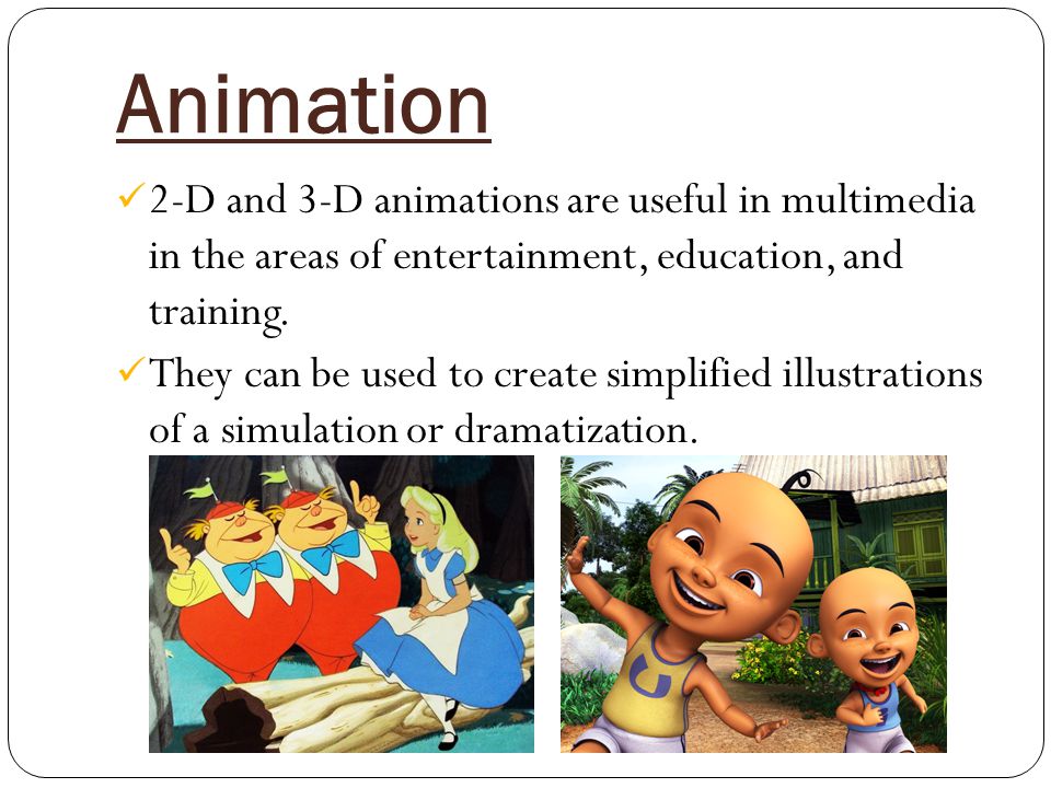 Animation 2-D and 3-D animations are useful in multimedia in the areas of entertainment, education, and training.