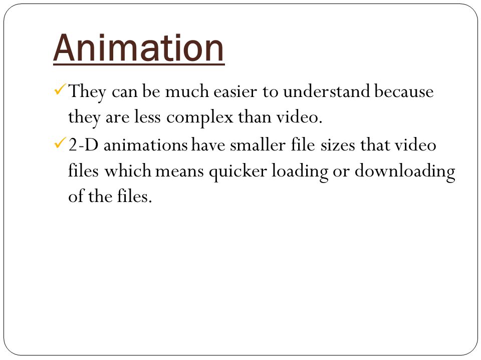 Animation They can be much easier to understand because they are less complex than video.