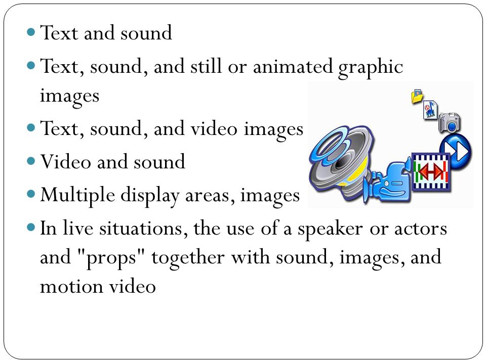 Text and sound Text, sound, and still or animated graphic images Text, sound, and video images Video and sound Multiple display areas, images In live situations, the use of a speaker or actors and props together with sound, images, and motion video