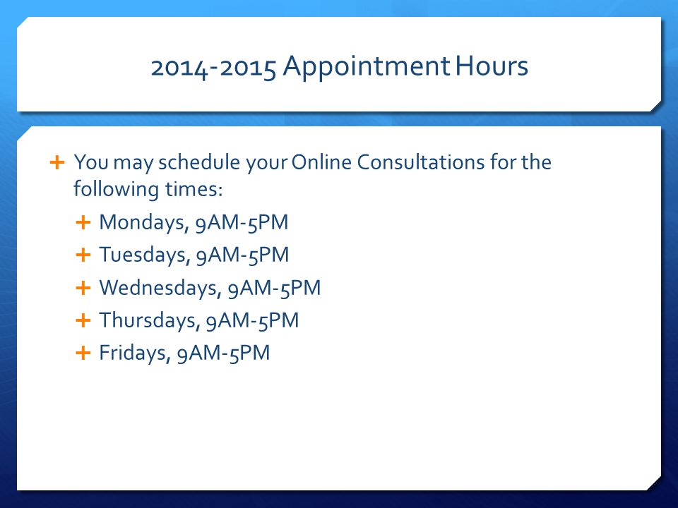 Appointment Hours  You may schedule your Online Consultations for the following times:  Mondays, 9AM-5PM  Tuesdays, 9AM-5PM  Wednesdays, 9AM-5PM  Thursdays, 9AM-5PM  Fridays, 9AM-5PM