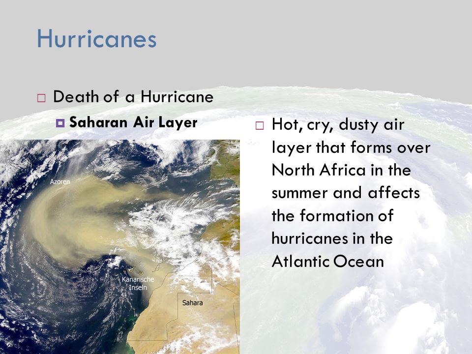 Hurricanes  Death of a Hurricane  Saharan Air Layer  Hot, cry, dusty air layer that forms over North Africa in the summer and affects the formation of hurricanes in the Atlantic Ocean
