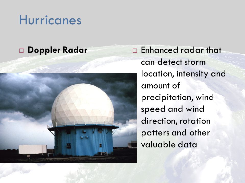 Hurricanes  Doppler Radar  Enhanced radar that can detect storm location, intensity and amount of precipitation, wind speed and wind direction, rotation patters and other valuable data