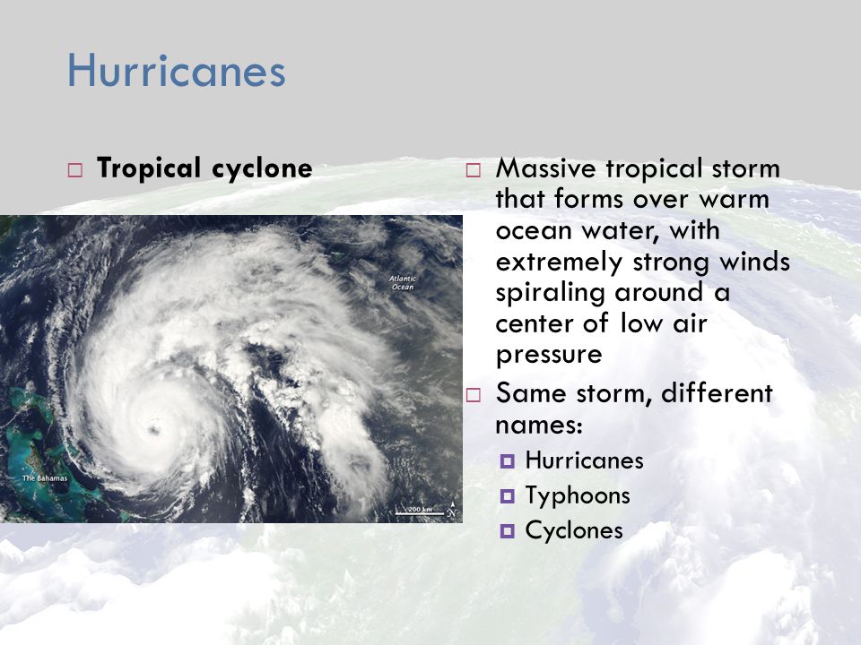 Hurricanes  Tropical cyclone  Massive tropical storm that forms over warm ocean water, with extremely strong winds spiraling around a center of low air pressure  Same storm, different names:  Hurricanes  Typhoons  Cyclones