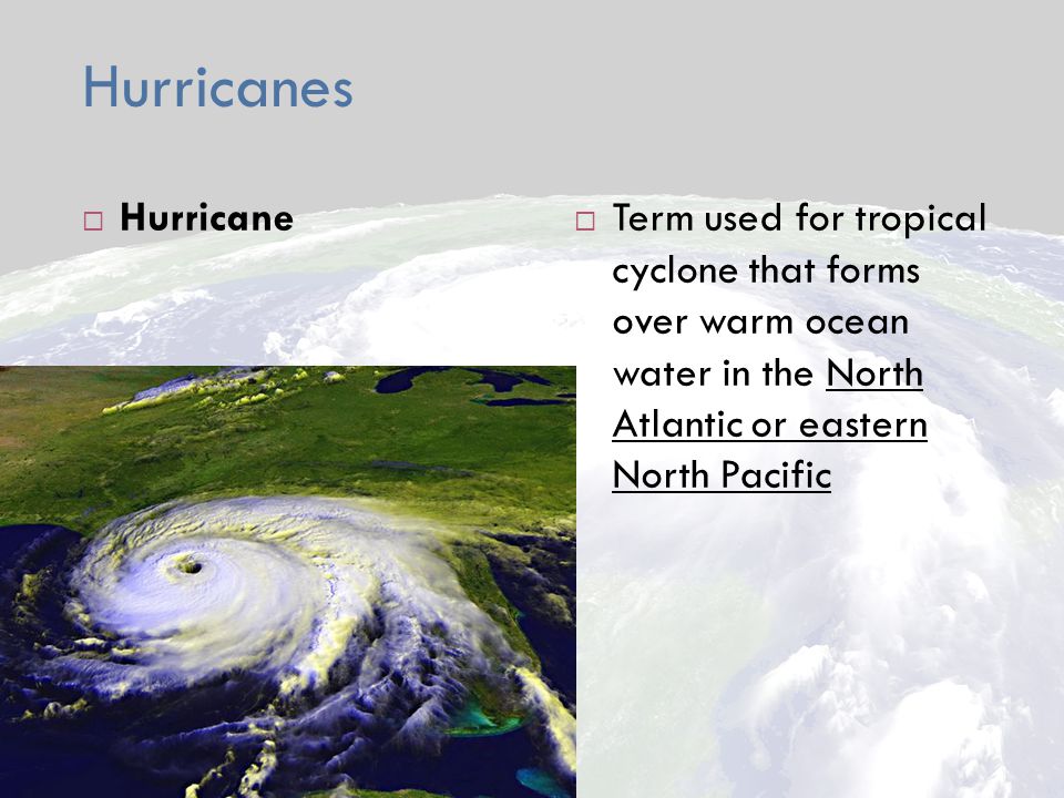  Hurricane  Term used for tropical cyclone that forms over warm ocean water in the North Atlantic or eastern North Pacific
