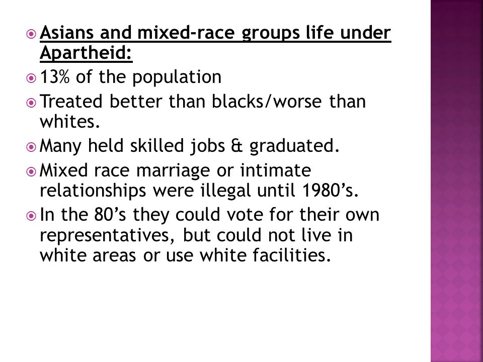  Asians and mixed-race groups life under Apartheid:  13% of the population  Treated better than blacks/worse than whites.