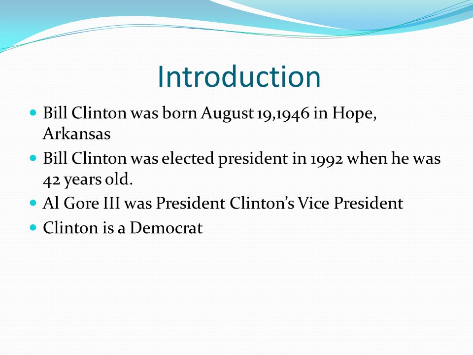 Introduction Bill Clinton was born August 19,1946 in Hope, Arkansas Bill Clinton was elected president in 1992 when he was 42 years old.
