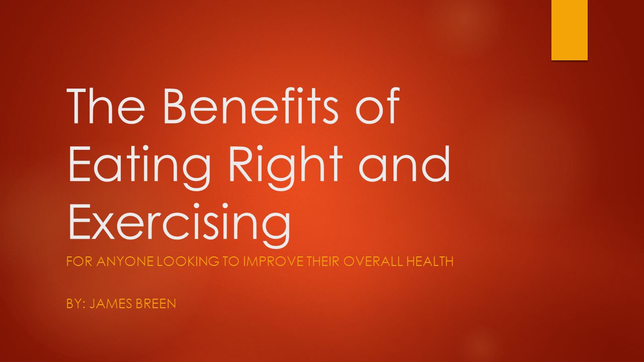 The Benefits of Eating Right and Exercising FOR ANYONE LOOKING TO IMPROVE THEIR OVERALL HEALTH BY: JAMES BREEN