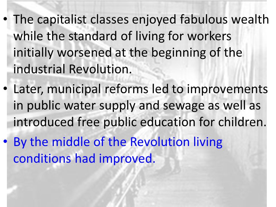 The capitalist classes enjoyed fabulous wealth while the standard of living for workers initially worsened at the beginning of the industrial Revolution.