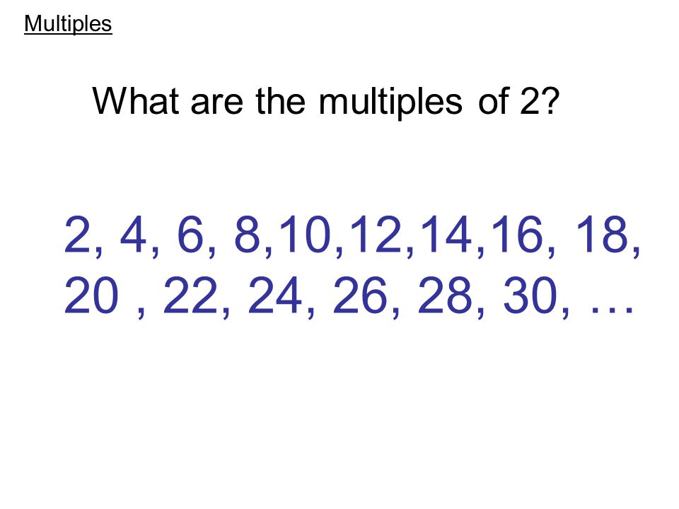 2, 4, 6, 8,10,12,14,16, 18, 20, 22, 24, 26, 28, 30, … What are the multiples of 2 Multiples