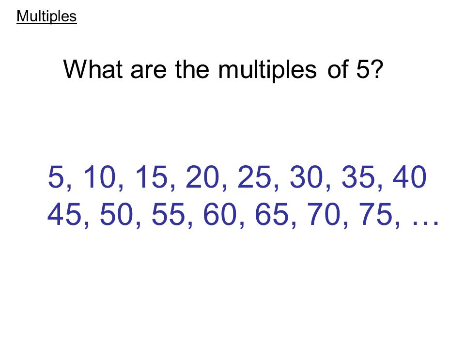 5, 10, 15, 20, 25, 30, 35, 40 45, 50, 55, 60, 65, 70, 75, … What are the multiples of 5 Multiples