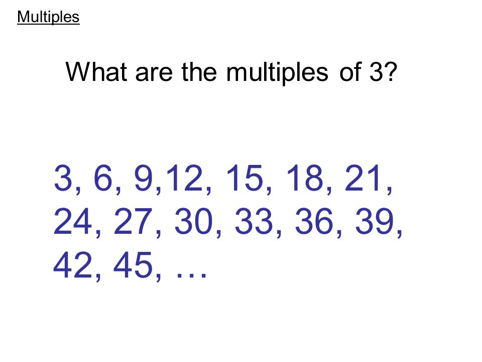 What are the multiples of 3 3, 6, 9,12, 15, 18, 21, 24, 27, 30, 33, 36, 39, 42, 45, … Multiples