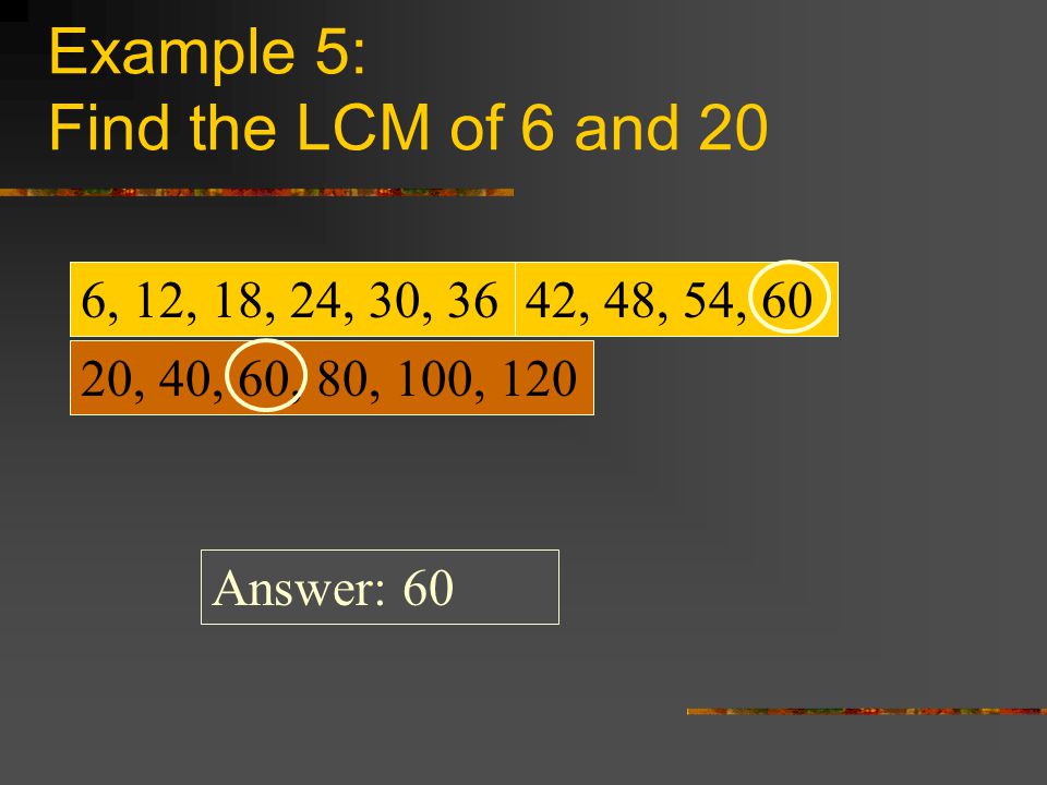 Example 5: Find the LCM of 6 and 20 6, 12, 18, 24, 30, 36 20, 40, 60, 80, 100, , 48, 54, 60 Answer: 60