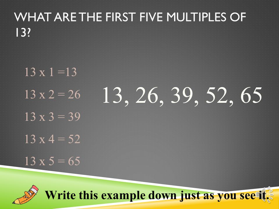  4 x 1 = 4  4 x 2 = 8  4 x 3 = 12  4 x 4 = 16  4 x 5 = 20  4 x 6 = 24 Counting Numbers So, the first six multiples of 4 are 4, 8, 12, 16, 20, 24, 28 EXAMPLE: LIST THE MULTIPLES OF 4: Write this example down just as you see it.
