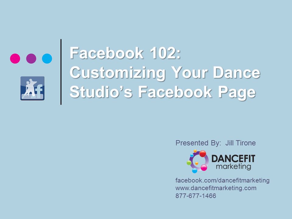 Facebook 102: Customizing Your Dance Studio’s Facebook Page Presented By: Jill Tirone facebook.com/dancefitmarketing