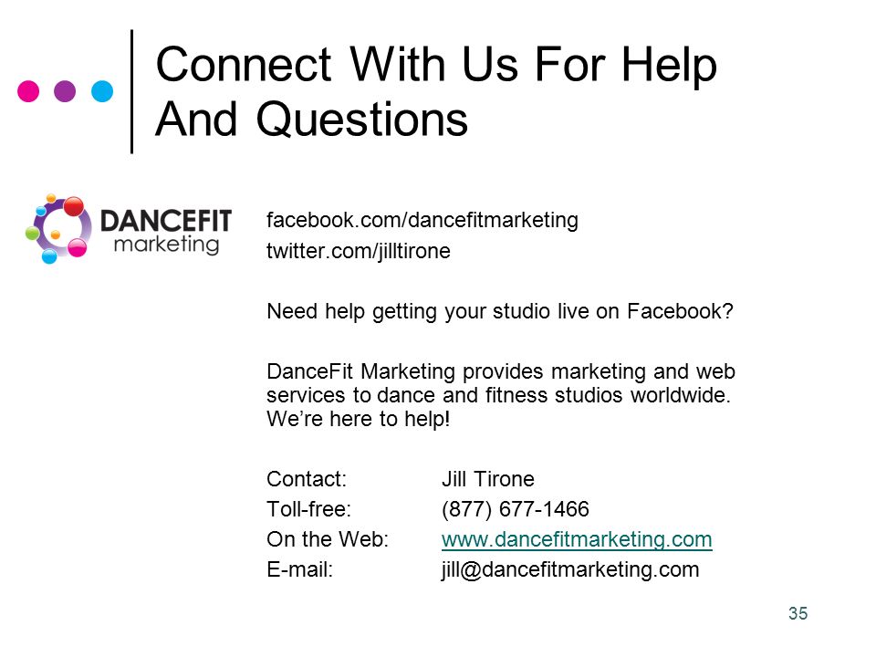 35 Connect With Us For Help And Questions facebook.com/dancefitmarketing twitter.com/jilltirone Need help getting your studio live on Facebook.