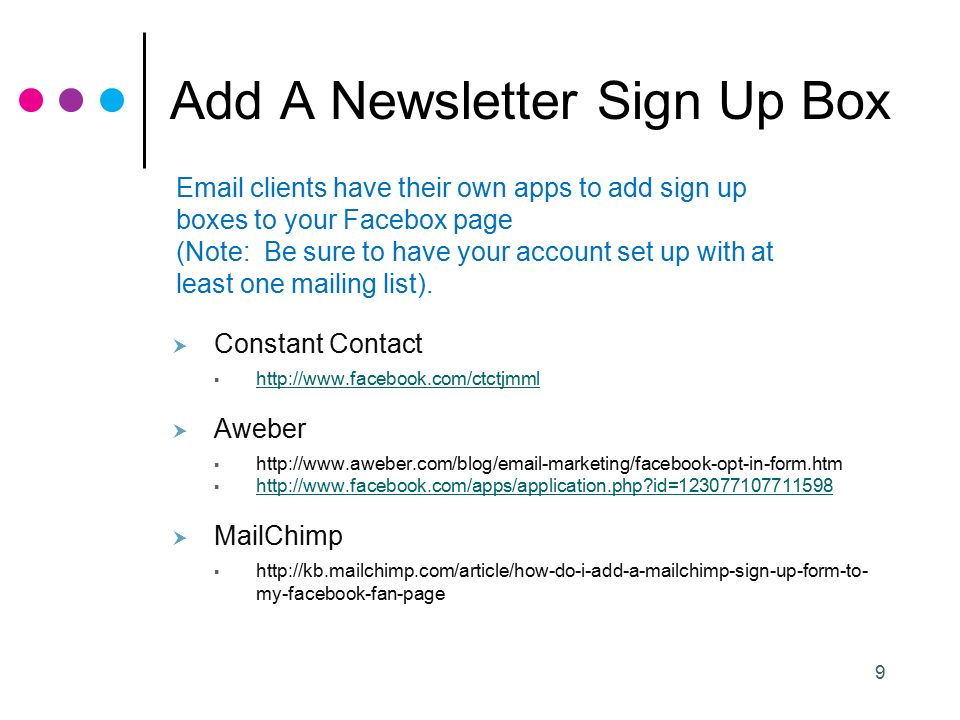 9 Add A Newsletter Sign Up Box  Constant Contact       Aweber       id= id=  MailChimp    my-facebook-fan-page  clients have their own apps to add sign up boxes to your Facebox page (Note: Be sure to have your account set up with at least one mailing list).