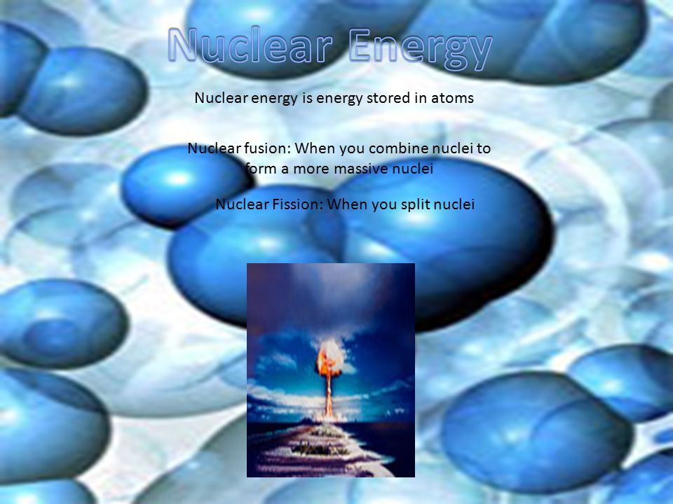 Nuclear fusion: When you combine nuclei to form a more massive nuclei Nuclear energy is energy stored in atoms Nuclear Fission: When you split nuclei