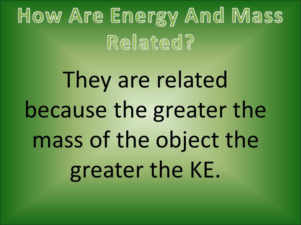 They are related because the greater the mass of the object the greater the KE.