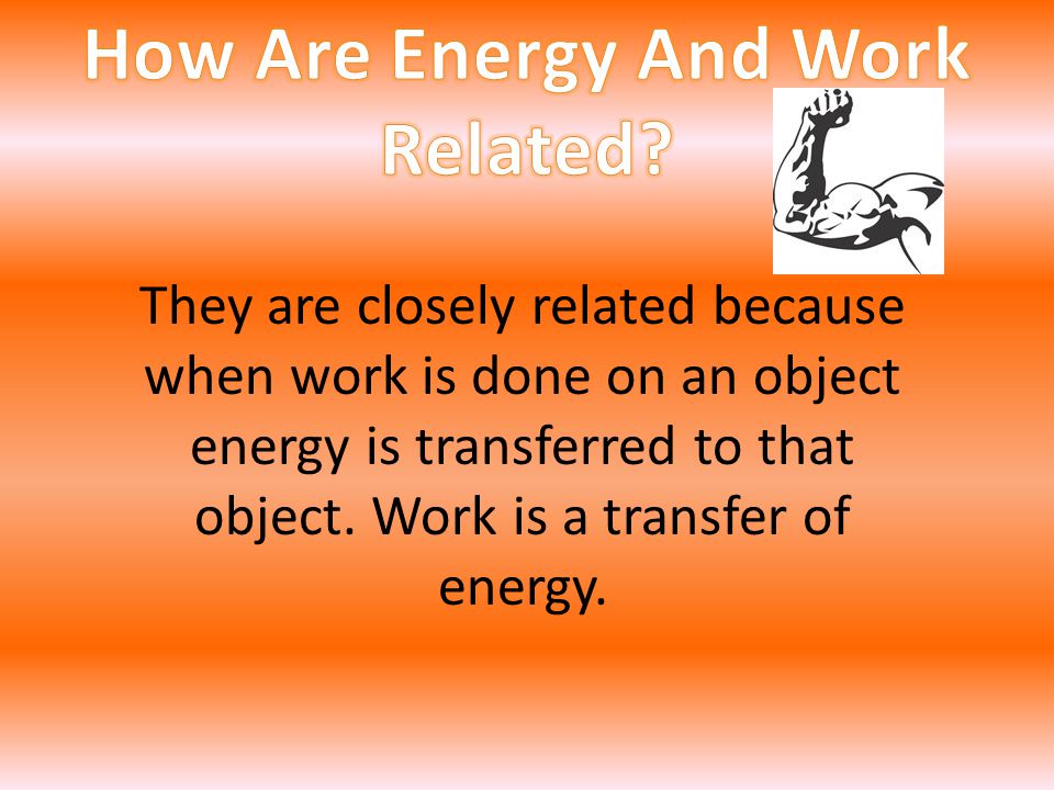 They are closely related because when work is done on an object energy is transferred to that object.