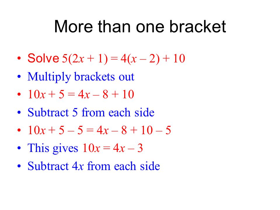 More than one bracket Solve 5(2x + 1) = 4(x – 2) + 10 Multiply brackets out 10x + 5 = 4x – Subtract 5 from each side 10x + 5 – 5 = 4x – – 5 This gives 10x = 4x – 3 Subtract 4x from each side