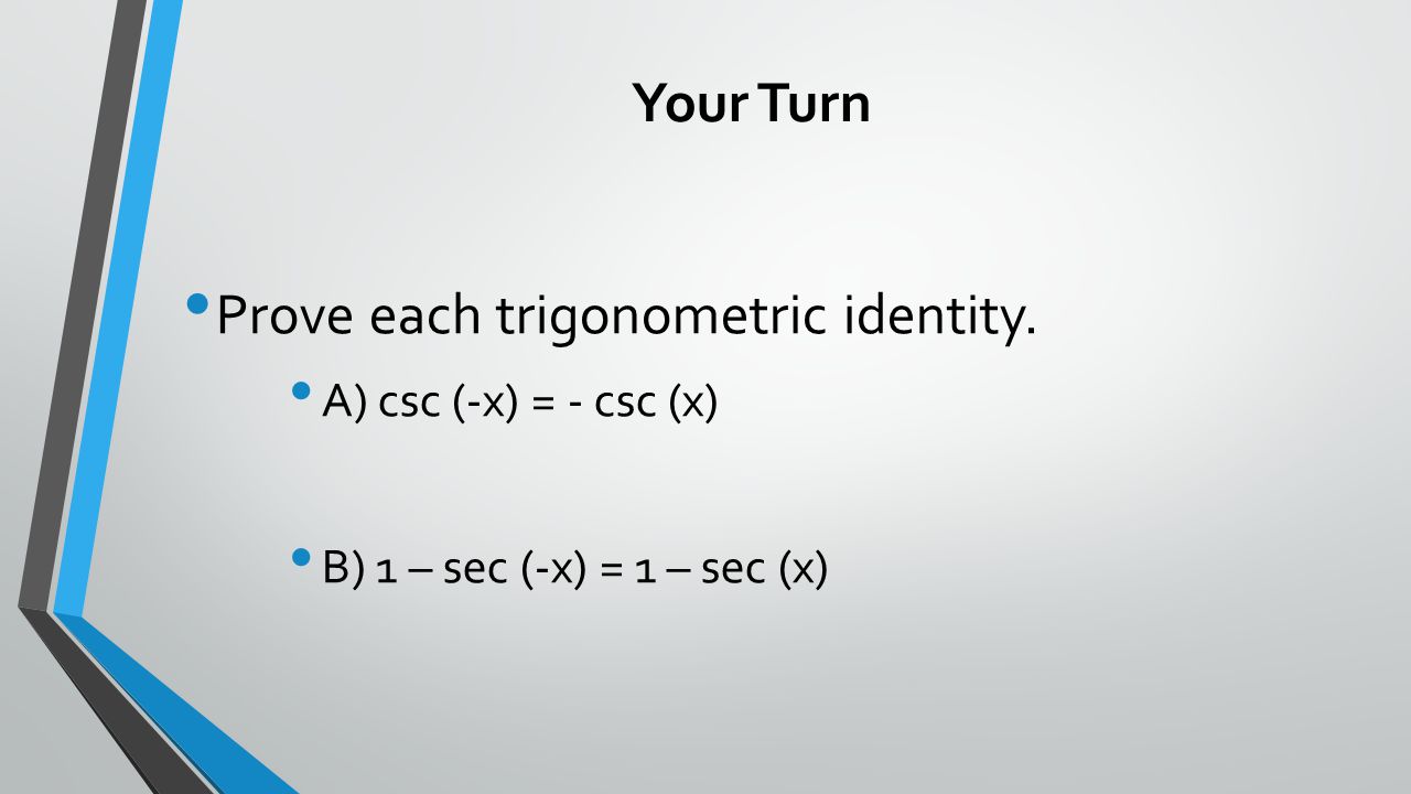 Your Turn Prove each trigonometric identity. A) csc (-x) = - csc (x) B) 1 – sec (-x) = 1 – sec (x)
